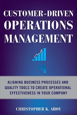 Customer-Driven Operations Management: Aligning Business Processes and Quality Tools to Create Operational Effectiveness in Your Company - Ahoy, Christopher