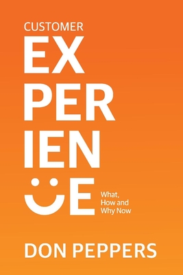 Customer Experience: What, How and Why Now Volume 1 - Peppers, Don