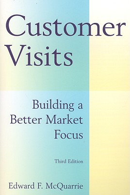 Customer Visits: Building a Better Market Focus: Building a Better Market Focus - McQuarrie, Edward F, Professor