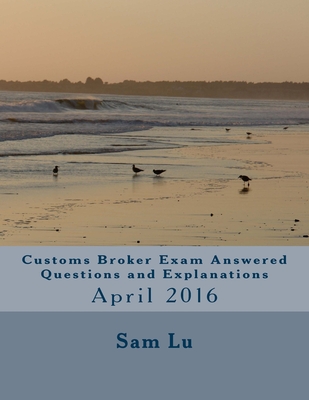 Customs Broker Exam Answered Questions and Explanations: April 2016 - Lu, Sam