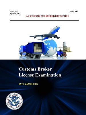 Customs Broker License Examination - With Answer Key (Series 760 - Test No. 581 - April 13, 2015) - Customs and Border Protection, U S, and Department of Homeland Security, U S