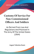 Customs Of Service For Non-Commissioned Officers And Soldiers: As Derived From Law And Regulations And Practiced In The Army Of The United States (1864)