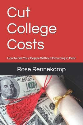 Cut College Costs: How to Get Your Degree Without Drowning in Debt - Rennekamp, Rose