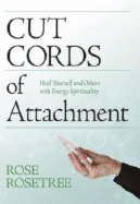 Cut Cords of Attachment: Heal Yourself and Others with Energy Spirituality - Rosetree, Rose