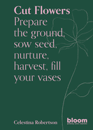 Cut Flowers: Bloom Gardener's Guide: Prepare the Ground, Sow Seed, Nurture, Harvest, Fill Your Vases
