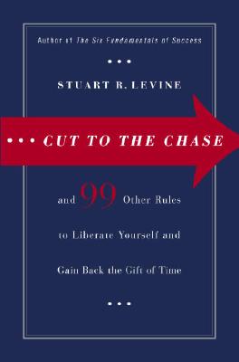 Cut to the Chase: And 99 Other Rules to Liberate Yourself and Gain Back the Gift of Time - Levine, Stuart
