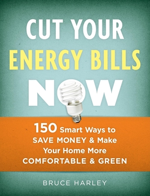 Cut Your Energy Bills Now: 150 Smart Ways to Save Money and Make Your Home More Comfortable and Green - Harley, Bruce