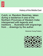 Cutch; or, Random Sketches, taken during a residence in one of the Northern Provinces of Western India: interspersed with legends and traditions ... Illustrated with engravings from ... drawings by the author.