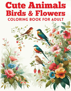 Cute Animals, Birds & Flowers Coloring Book for Adult: Relaxing Journey to Calm your Mind and Relief Stress with 50 Animals, Birds & Flowers Gone Wild! Color, Laugh & Relax!