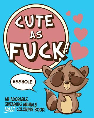 Cute As Fuck!: An Adorable, Swearing Animals Adult Coloring Book - Naughty Coloring Books