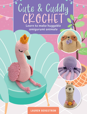 Cute & Cuddly Crochet: Learn to Make Huggable Amigurumi Animals - Bergstrom, Lauren