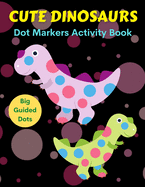 Cute Dinosaurs Dot Markers Activity Book, Big Guided Dots: Dot Coloring Books For Toddlers Paint Daubers Marker Art Creative Kids Activity Book