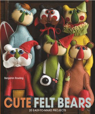 Cute Felt Bears: 20 Easy-To-Make Projects - Rowling, Benjamin