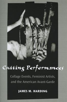 Cutting Performances: Collage Events, Feminist Artists, and the American Avant-Garde - Harding, James M