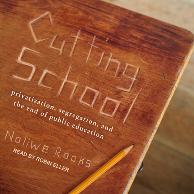 Cutting School: Privatization, Segregation, and the End of Public Education - Rooks, Noliwe, and Eller, Robin (Narrator)