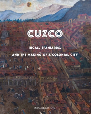 Cuzco: Incas, Spaniards, and the Making of a Colonial City - Schreffler, Michael J