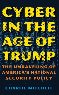 Cyber in the Age of Trump: The Unraveling of America's National Security Policy - Mitchell, Charlie