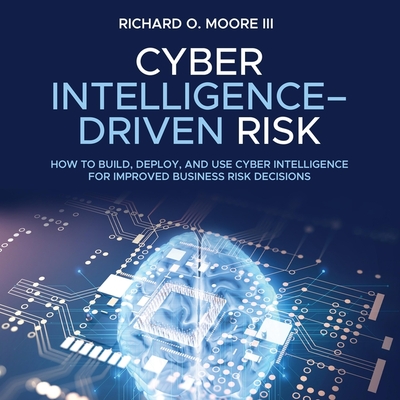 Cyber Intelligence Driven Risk: How to Build, Deploy, and Use Cyber Intelligence for Improved Business Risk Decisions - Moore, Richard O, and Dixon, Walter (Read by)