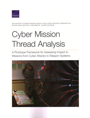 Cyber Mission Thread Analysis: A Prototype Framework for Assessing Impact to Missions from Cyber Attacks to Weapon Systems - Snyder, Don, and Bodine-Baron, Elizabeth, and Goldfeld, Dahlia Anne