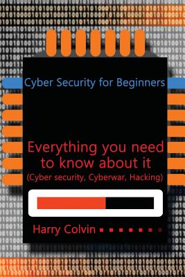 Cyber Security for Beginners: Everything you need to know about it (Cyber security, Cyberwar, Hacking) - Colvin, Harry