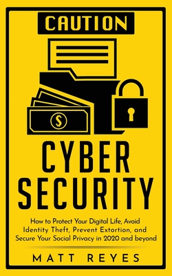 Cyber Security: How to Protect Your Digital Life, Avoid Identity Theft, Prevent Extortion, and Secure Your Social Privacy in 2020 and beyond - Reyes, Matt