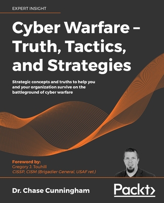 Cyber Warfare - Truth, Tactics, and Strategies: Strategic concepts and truths to help you and your organization survive on the battleground of cyber warfare - Cunningham, Dr. Chase, and Touhill, Gregory J. (Foreword by)