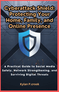 Cyberattack Shield: Protecting Your Home, Family, and Online Presence: A Practical Guide to Social Media Safety, Network Strengthening, and Surviving Digital Threats