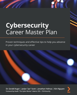 Cybersecurity Career Master Plan: Proven techniques and effective tips to help you advance in your cybersecurity career - Auger, Dr. Gerald, and "Jax" Scott, Jaclyn, and Helmus, Jonathan