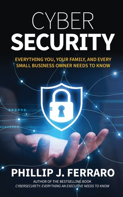 Cybersecurity: Everything You, Your Family, And Every Small Business Owner Needs to Know - Ferraro, Phillip J