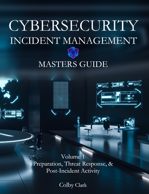 Cybersecurity Incident Management Masters Guide: Volume 1 - Preparation, Threat Response, & Post-Incident Activity - Clark, Colby A