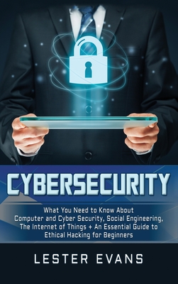 Cybersecurity: What You Need to Know About Computer and Cyber Security, Social Engineering, The Internet of Things + An Essential Guide to Ethical Hacking for Beginners - Evans, Lester