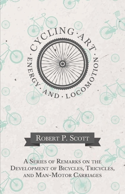 Cycling Art, Energy and Locomotion - A Series of Remarks on the Development of Bicycles, Tricycles, and Man-Motor Carriages - Scott, Robert P