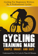 Cycling Training: Made Simple, Smart, and Safe - Understand How To Cycle In 60 Minutes - Cycling For Beginners Written By A Professional Cyclist