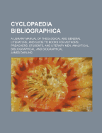 Cyclopaedia Bibliographica: A Library Manual Of Theological And General Literature, And Guide To Books For Authors, Preachers, Students, And Literary Men. Analytical, Bibliographical, And Biographical