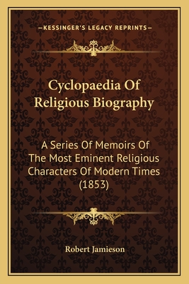 Cyclopaedia of Religious Biography: A Series of Memoirs of the Most Eminent Religious Characters of Modern Times (1853) - Jamieson, Robert