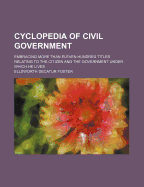 Cyclopedia of Civil Government; Embracing More Than Eleven Hundred Titles Relating to the Citizen and the Government Under Which He Lives