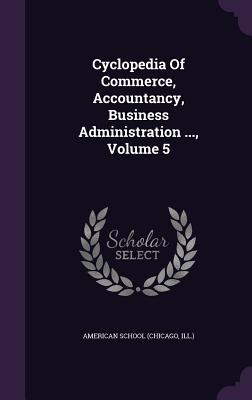 Cyclopedia Of Commerce, Accountancy, Business Administration ..., Volume 5 - Chicago American School (Creator)