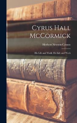 Cyrus Hall McCormick: His Life and Work: His Life and Work - Casson, Herbert Newton