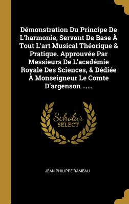 Dmonstration Du Principe De L'harmonie, Servant De Base  Tout L'art Musical Thorique & Pratique. Approuve Par Messieurs De L'acadmie Royale Des Sciences, & Ddie  Monseigneur Le Comte D'argenson ...... - Rameau, Jean Philippe