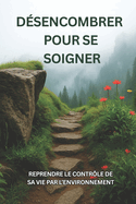 Dsencombrer pour se soigner: Reprendre le contrle de sa vie par l'environnement: Guide pratique pour une maison ordonne et apaise