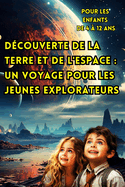 D?couverte de la Terre et de l'Espace: Un Voyage Pour les Jeunes Explorateurs (Pour les Enfants de 4 ? 12 ans).: R?v?lant les Secrets de Notre Plan?te Natale et de L'aire de Jeu C?leste pour les Esprits Curieux.