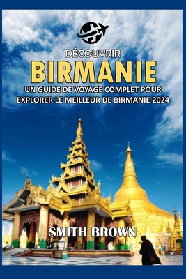 D?couvrir Birmanie: Un Guide de Voyage Complet Pour Explorer Le Meilleur de Birmanie 2024 - Brown, Smith