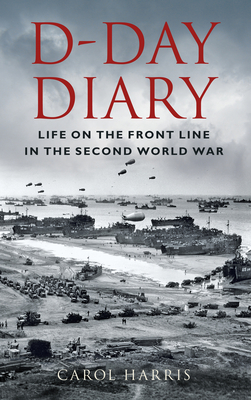 D-Day Diary: Life on the Front Line in the Second World War - Harris, Carol