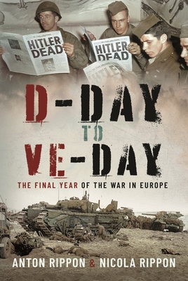 D-Day to VE Day: The Final Year of the War in Europe - Rippon, Anton, and Rippon, Nicola