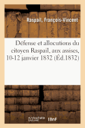 D?fense Et Allocutions Du Citoyen Raspail, Pr?sident de la Soci?t? Des Amis Du Peuple: Aux Assises, 10-12 Janvier 1832