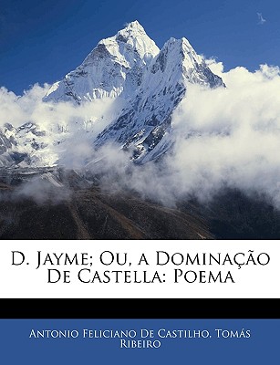 D. Jayme; Ou, a Dominacao de Castella: Poema - De Castilho, Antonio Feliciano, and Ribeiro, Tomas