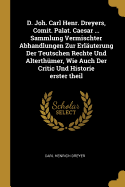 D. Joh. Carl Henr. Dreyers, Comit. Palat. Caesar ... Sammlung Vermischter Abhandlungen Zur Erl?uterung Der Teutschen Rechte Und Alterth?mer, Wie Auch Der Critic Und Historie Erster Theil