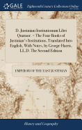 D. Justiniani Institutionum Libri Quatuor. = The Four Books of Justinian's Institutions, Translated Into English, With Notes, by George Harris, LL.D. The Second Edition