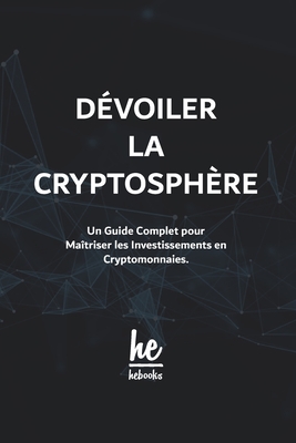 D?voiler la Cryptosph?re: Un Guide Complet pour Ma?triser les Investissements en Cryptomonnaies. - Hebooks