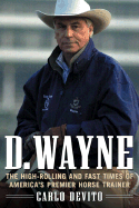 D. Wayne: The High-Rolling and Fast Times of America's Premier Horse Trainer